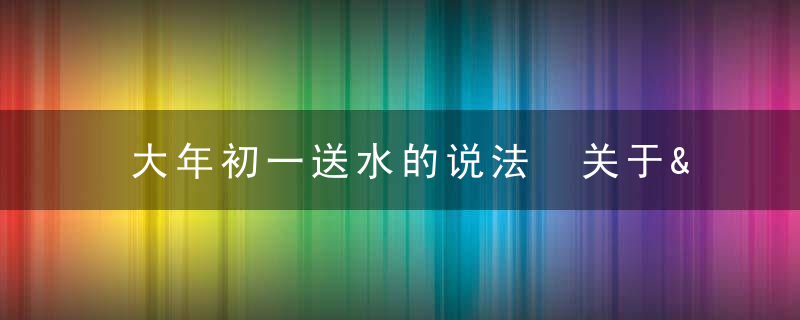 大年初一送水的说法 关于&amp;ldquo;进财水&amp;rdquo;的习俗